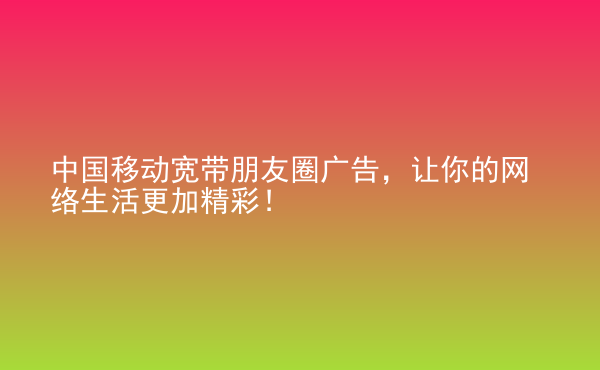  中國移動寬帶朋友圈廣告，讓你的網(wǎng)絡生活更加精彩！