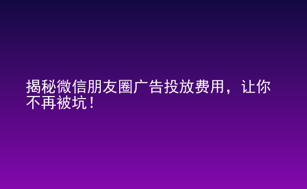  揭秘微信朋友圈廣告投放費(fèi)用，讓你不再被坑！