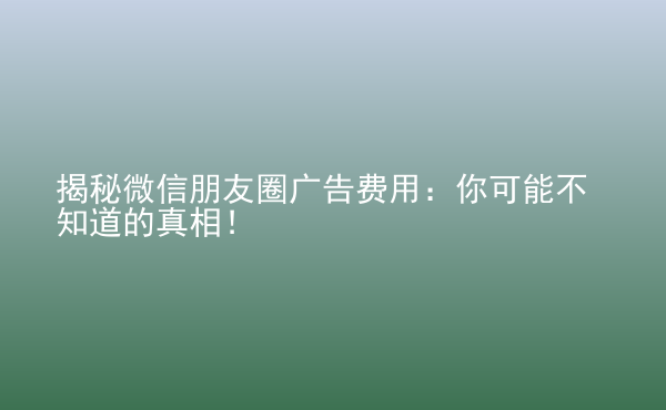  揭秘微信朋友圈廣告費用：你可能不知道的真相！