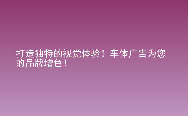  打造獨特的視覺體驗！車體廣告為您的品牌增色！