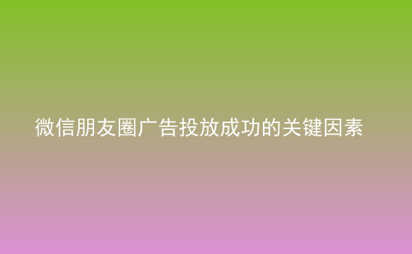  微信朋友圈廣告投放成功的關(guān)鍵因素