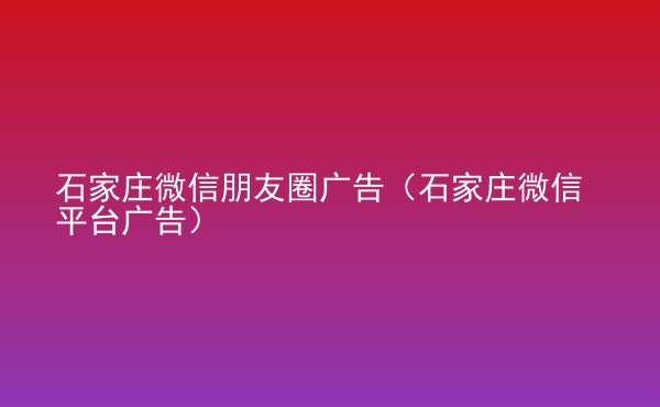  石家莊微信朋友圈廣告（石家莊微信平臺(tái)廣告）