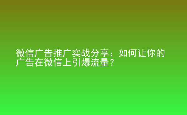  微信廣告推廣實(shí)戰(zhàn)分享：如何讓你的廣告在微信上引爆流量？