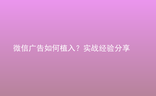  微信廣告如何植入？實戰(zhàn)經(jīng)驗分享