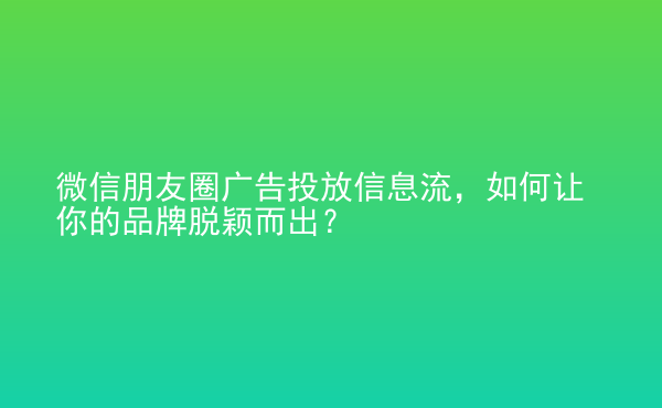  微信朋友圈廣告投放信息流，如何讓你的品牌脫穎而出？