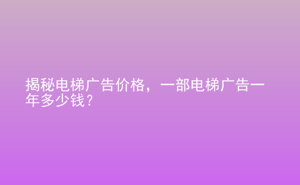  揭秘電梯廣告價格，一部電梯廣告一年多少錢？