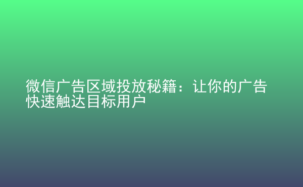  微信廣告區(qū)域投放秘籍：讓你的廣告快速觸達(dá)目標(biāo)用戶