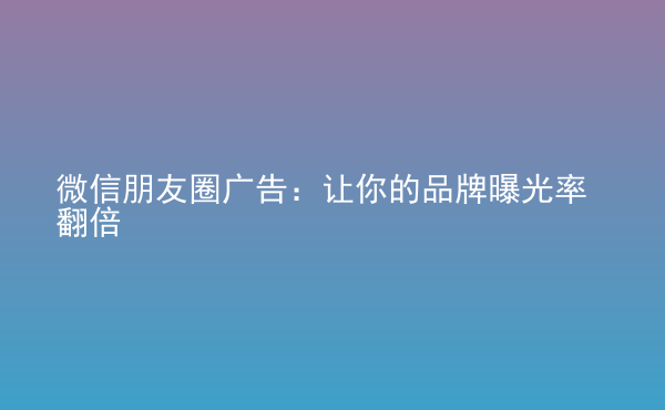  微信朋友圈廣告：讓你的品牌曝光率翻倍