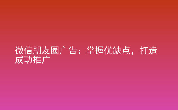  微信朋友圈廣告：掌握優(yōu)缺點，打造成功推廣