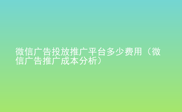  微信廣告投放推廣平臺多少費用（微信廣告推廣成本分析）