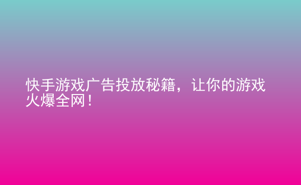  快手游戲廣告投放秘籍，讓你的游戲火爆全網(wǎng)！