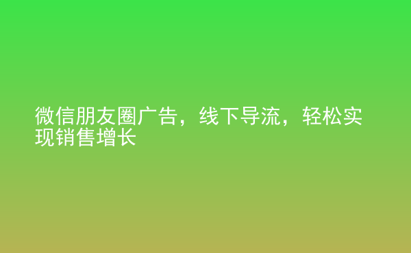  微信朋友圈廣告，線下導流，輕松實現(xiàn)銷售增長