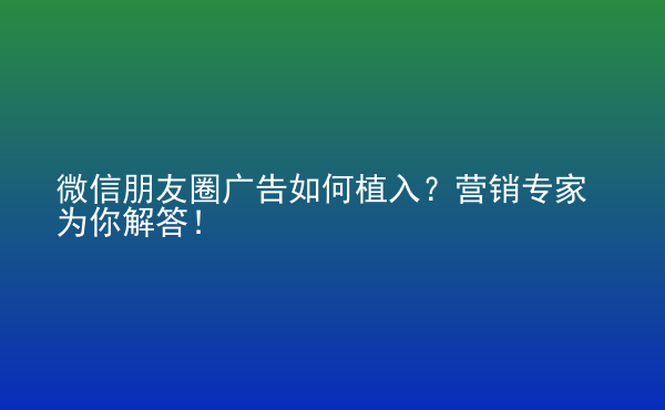  微信朋友圈廣告如何植入？營銷專家為你解答！