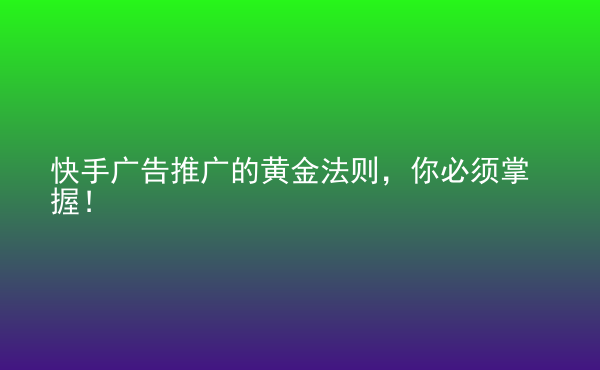  快手廣告推廣的黃金法則，你必須掌握！