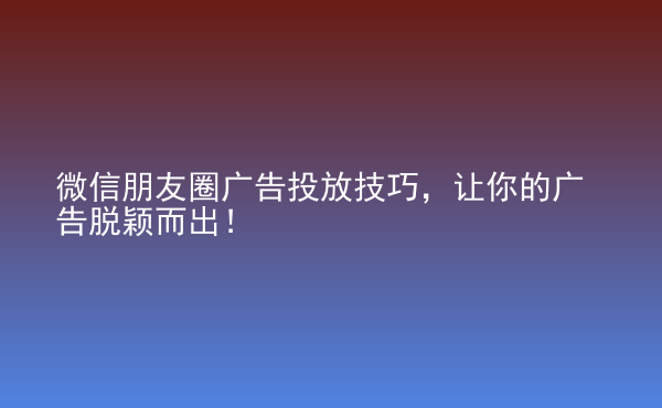  微信朋友圈廣告投放技巧，讓你的廣告脫穎而出！