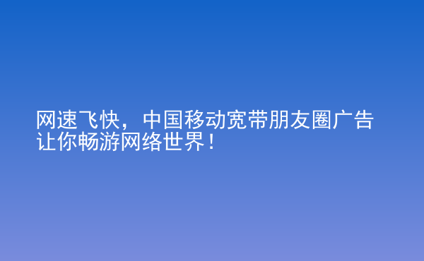  網(wǎng)速飛快，中國移動寬帶朋友圈廣告讓你暢游網(wǎng)絡世界！