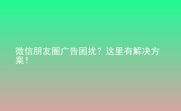  微信朋友圈廣告困擾？這里有解決方案！