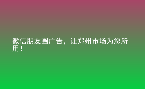  微信朋友圈廣告，讓鄭州市場為您所用！