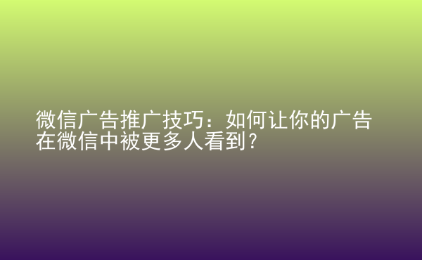 微信廣告推廣技巧：如何讓你的廣告在微信中被更多人看到？