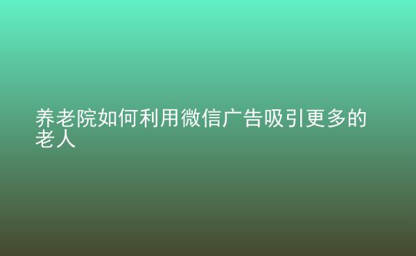  養(yǎng)老院如何利用微信廣告吸引更多的老人