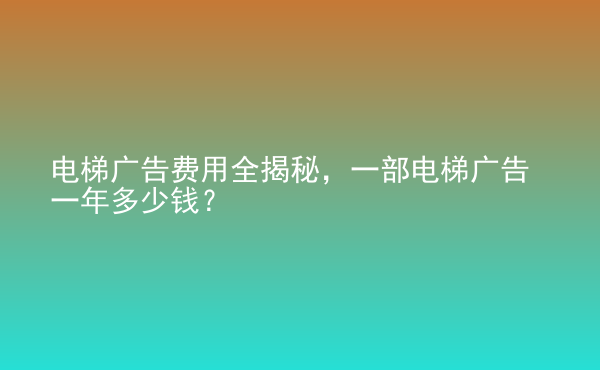  電梯廣告費用全揭秘，一部電梯廣告一年多少錢？