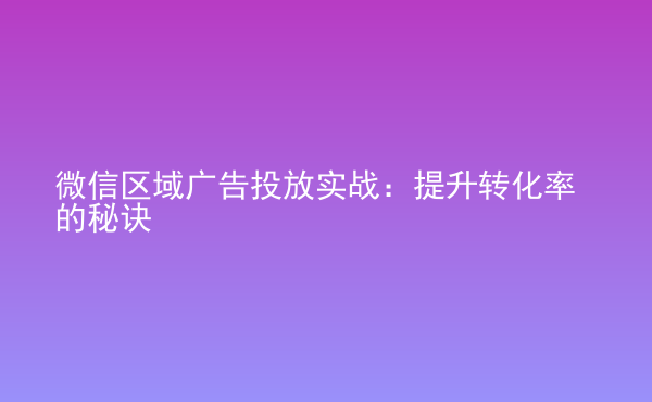  微信區(qū)域廣告投放實(shí)戰(zhàn)：提升轉(zhuǎn)化率的秘訣