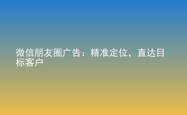  微信朋友圈廣告：精準(zhǔn)定位，直達(dá)目標(biāo)客戶