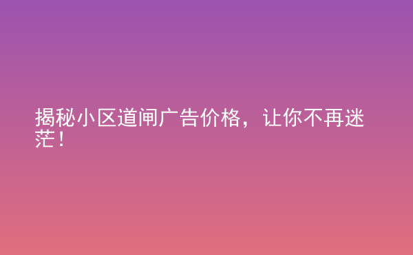  揭秘小區(qū)道閘廣告價(jià)格，讓你不再迷茫！