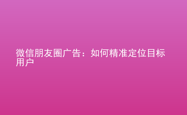  微信朋友圈廣告：如何精準定位目標用戶