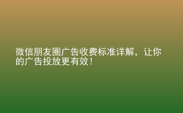  微信朋友圈廣告收費標(biāo)準(zhǔn)詳解，讓你的廣告投放更有效！