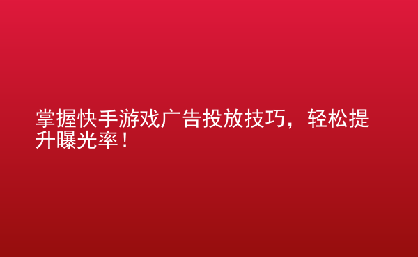  掌握快手游戲廣告投放技巧，輕松提升曝光率！