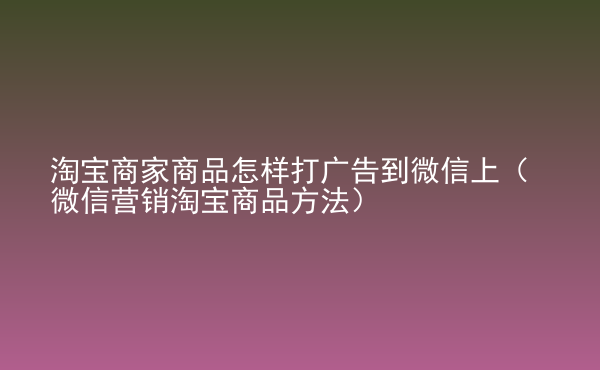  淘寶商家商品怎樣打廣告到微信上（微信營銷淘寶商品方法）