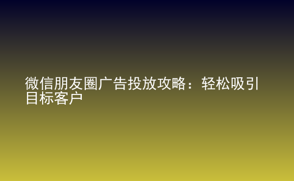  微信朋友圈廣告投放攻略：輕松吸引目標(biāo)客戶