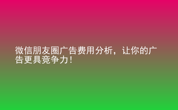  微信朋友圈廣告費(fèi)用分析，讓你的廣告更具競(jìng)爭(zhēng)力！