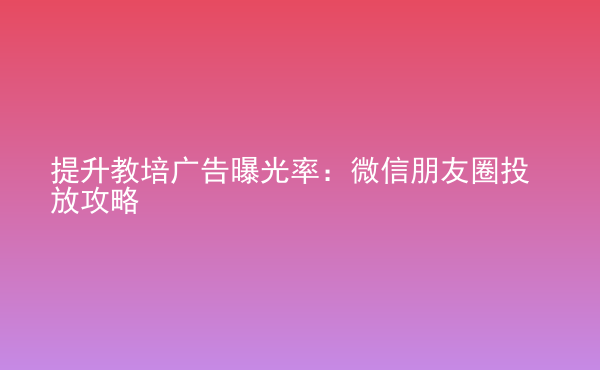  提升教培廣告曝光率：微信朋友圈投放攻略