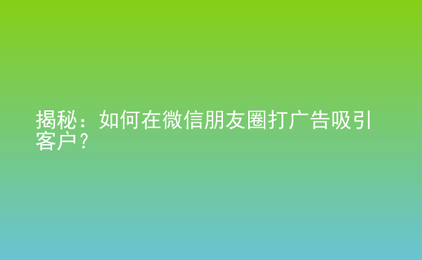  揭秘：如何在微信朋友圈打廣告吸引客戶(hù)？