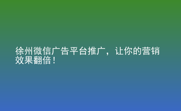  徐州微信廣告平臺(tái)推廣，讓你的營(yíng)銷效果翻倍！