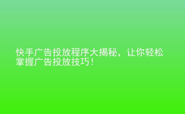  快手廣告投放程序大揭秘，讓你輕松掌握廣告投放技巧！