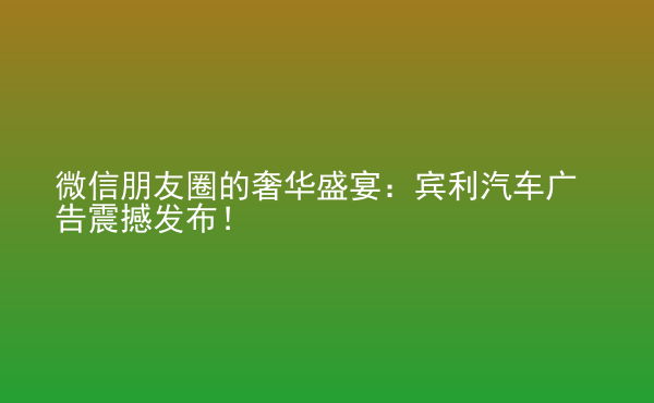  微信朋友圈的奢華盛宴：賓利汽車廣告震撼發(fā)布！