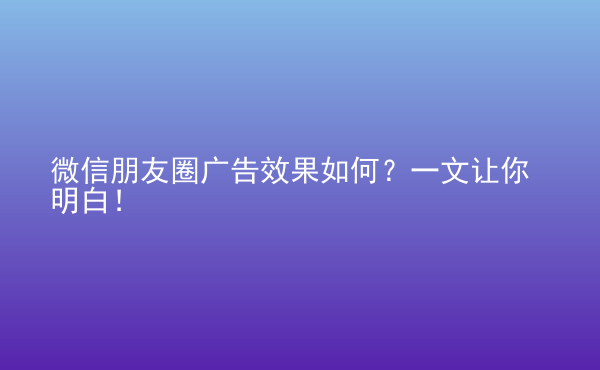  微信朋友圈廣告效果如何？一文讓你明白！