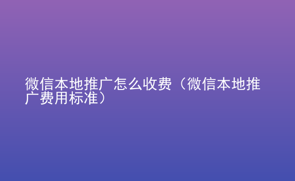  微信本地推廣怎么收費(fèi)（微信本地推廣費(fèi)用標(biāo)準(zhǔn)）