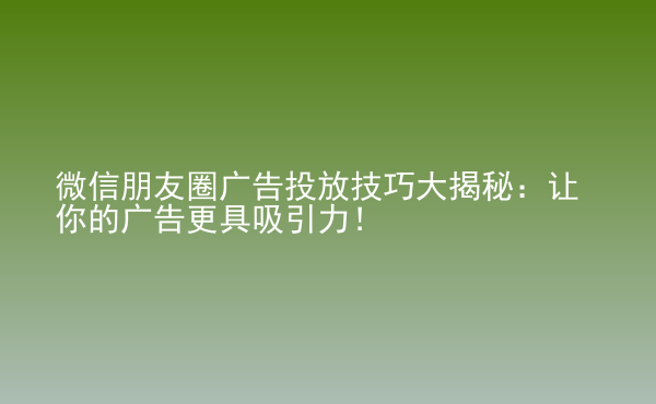  微信朋友圈廣告投放技巧大揭秘：讓你的廣告更具吸引力！