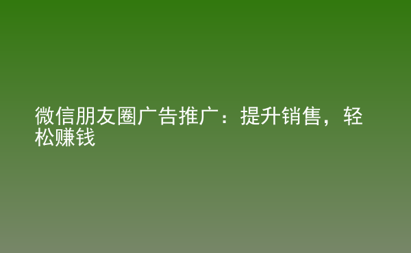  微信朋友圈廣告推廣：提升銷(xiāo)售，輕松賺錢(qián)