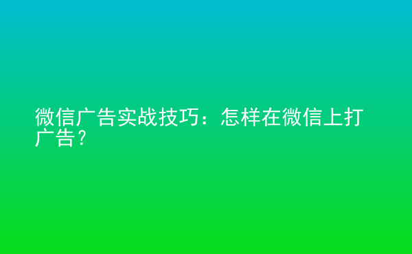  微信廣告實(shí)戰(zhàn)技巧：怎樣在微信上打廣告？