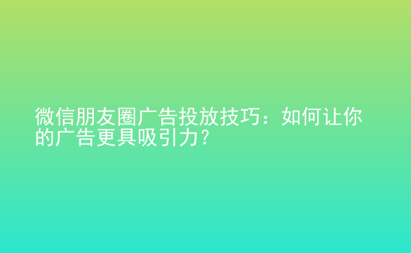  微信朋友圈廣告投放技巧：如何讓你的廣告更具吸引力？