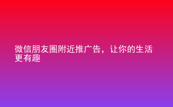  微信朋友圈附近推廣告，讓你的生活更有趣