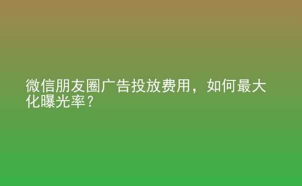  微信朋友圈廣告投放費(fèi)用，如何最大化曝光率？