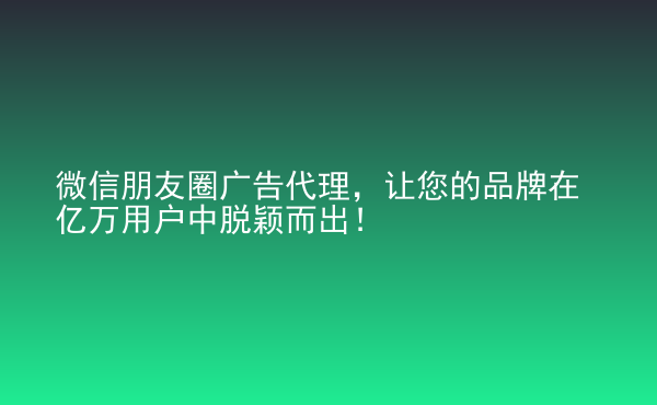  微信朋友圈廣告代理，讓您的品牌在億萬(wàn)用戶中脫穎而出！