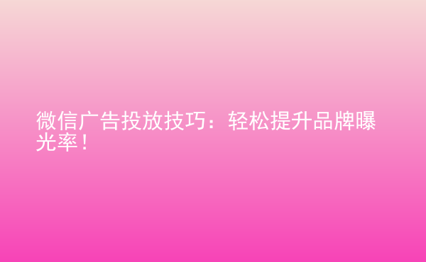  微信廣告投放技巧：輕松提升品牌曝光率！