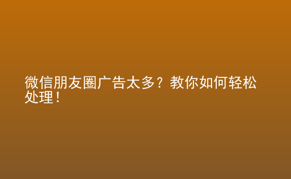  微信朋友圈廣告太多？教你如何輕松處理！